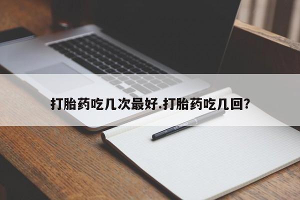 米非司酮片多少钱一盒打胎药吃几次最好.打胎药吃几回？
