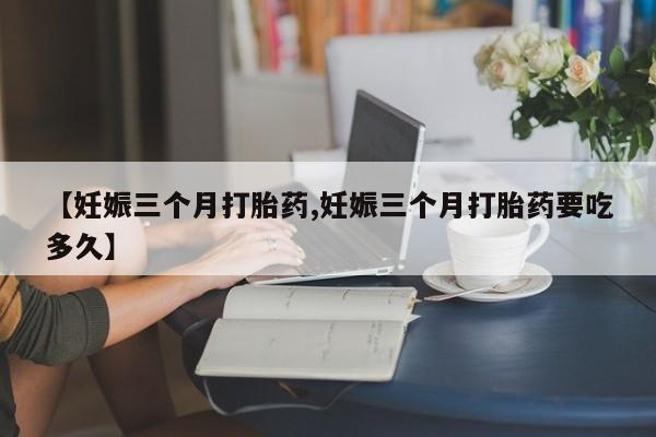 米非司酮片多少钱一盒【妊娠三个月打胎药,妊娠三个月打胎药要吃多久】