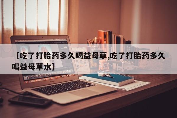 米非司酮片多少钱一盒【吃了打胎药多久喝益母草,吃了打胎药多久喝益母草水】