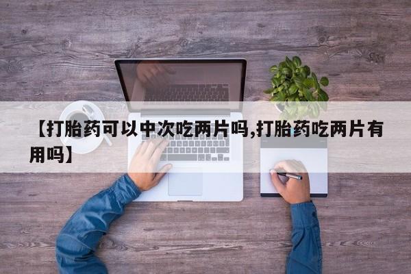 米非司酮片多少钱一盒【打胎药可以中次吃两片吗,打胎药吃两片有用吗】
