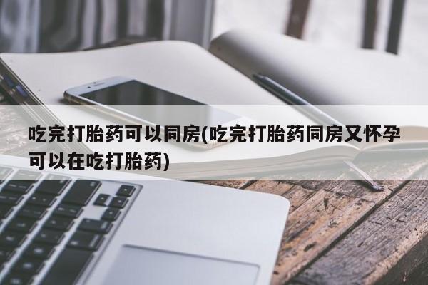 米非司酮片多少钱一盒吃完打胎药可以同房(吃完打胎药同房又怀孕可以在吃打胎药)