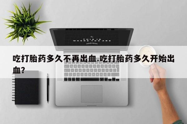 米非司酮片多少钱一盒吃打胎药多久不再出血.吃打胎药多久开始出血？