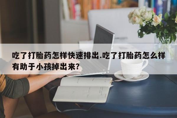 米非司酮片多少钱一盒吃了打胎药怎样快速排出.吃了打胎药怎么样有助于小孩掉出来？