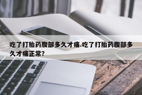 米非司酮片多少钱一盒吃了打胎药腹部多久才痛.吃了打胎药腹部多久才痛正常？