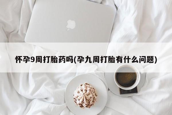 米非司酮片多少钱一盒怀孕9周打胎药吗(孕九周打胎有什么问题)