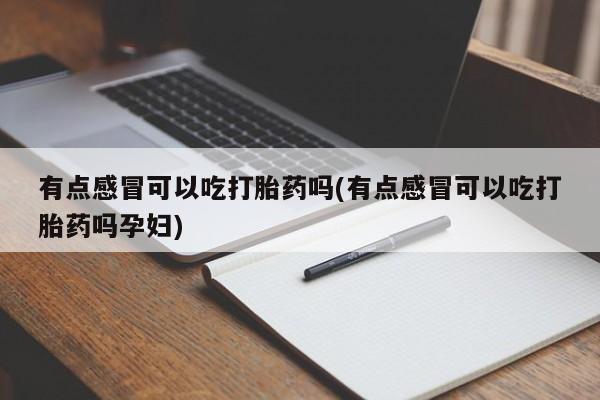 米非司酮片多少钱一盒有点感冒可以吃打胎药吗(有点感冒可以吃打胎药吗孕妇)