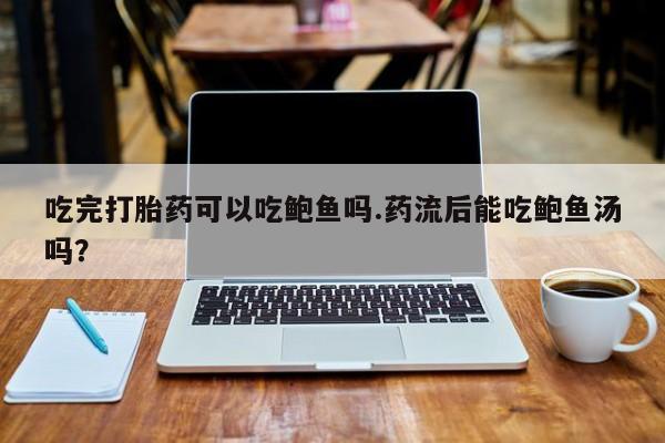 米非司酮片多少钱一盒吃完打胎药可以吃鲍鱼吗.药流后能吃鲍鱼汤吗？