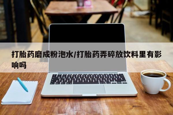 米非司酮片多少钱一盒打胎药磨成粉泡水/打胎药弄碎放饮料里有影响吗