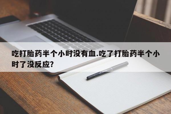 米非司酮片多少钱一盒吃打胎药半个小时没有血.吃了打胎药半个小时了没反应？
