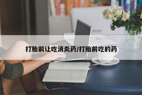 米非司酮片多少钱一盒打胎前让吃消炎药/打胎前吃的药