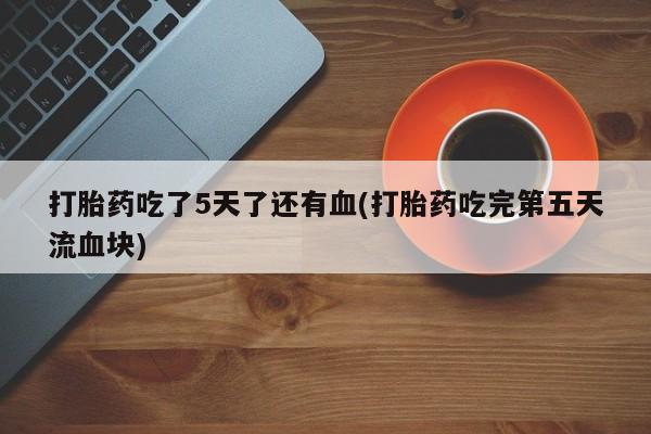 米非司酮片多少钱一盒打胎药吃了5天了还有血(打胎药吃完第五天流血块)