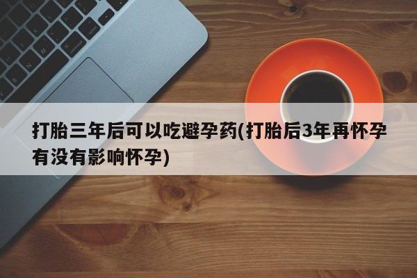 米非司酮片多少钱一盒打胎三年后可以吃避孕药(打胎后3年再怀孕有没有影响怀孕)