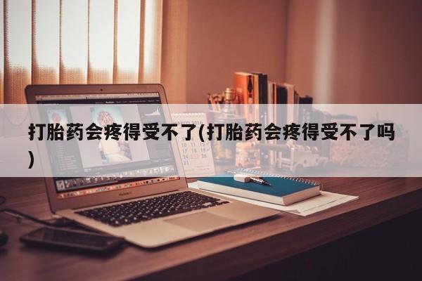 米非司酮片多少钱一盒打胎药会疼得受不了(打胎药会疼得受不了吗)