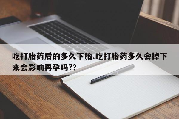 米非司酮片多少钱一盒吃打胎药后的多久下胎.吃打胎药多久会掉下来会影响再孕吗?？