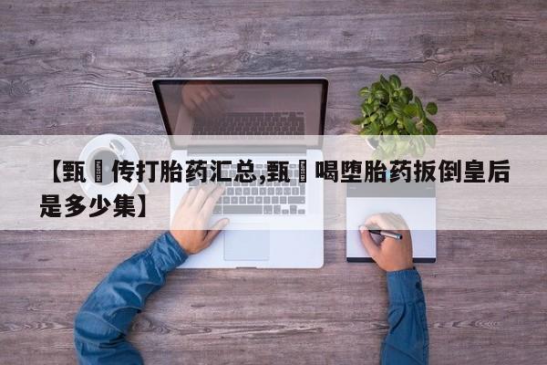 米非司酮片多少钱一盒【甄嬛传打胎药汇总,甄嬛喝堕胎药扳倒皇后是多少集】