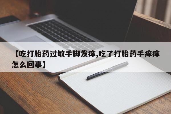 米非司酮片多少钱一盒【吃打胎药过敏手脚发痒,吃了打胎药手痒痒怎么回事】