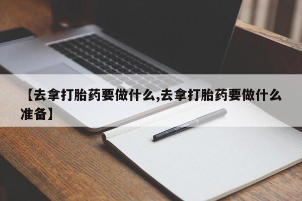 米非司酮片多少钱一盒【去拿打胎药要做什么,去拿打胎药要做什么准备】
