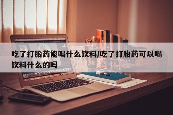 米非司酮片多少钱一盒吃了打胎药能喝什么饮料/吃了打胎药可以喝饮料什么的吗