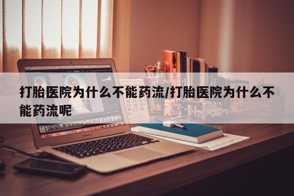 米非司酮片多少钱一盒打胎医院为什么不能药流/打胎医院为什么不能药流呢