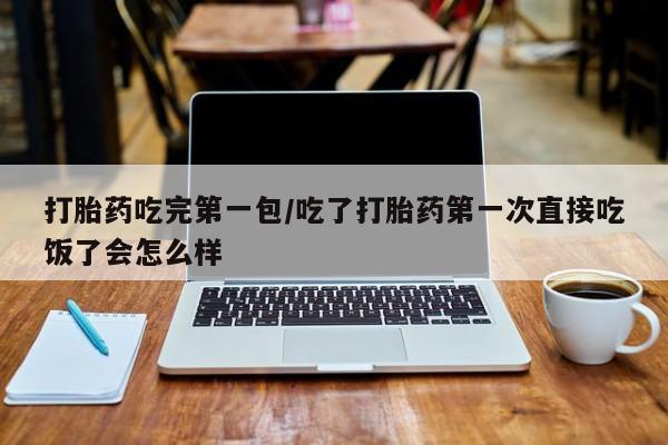 米非司酮片多少钱一盒打胎药吃完第一包/吃了打胎药第一次直接吃饭了会怎么样