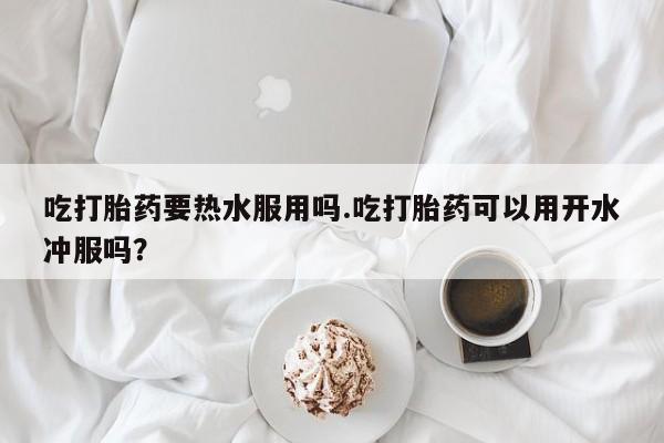 米非司酮片多少钱一盒吃打胎药要热水服用吗.吃打胎药可以用开水冲服吗？