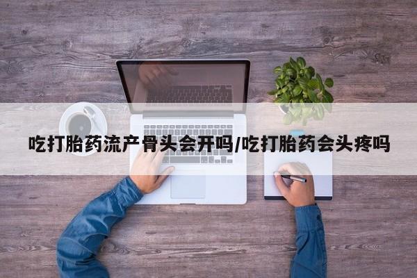 米非司酮片多少钱一盒吃打胎药流产骨头会开吗/吃打胎药会头疼吗