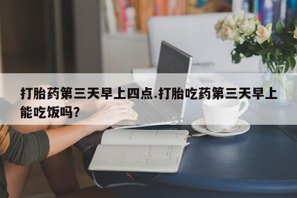 米非司酮片多少钱一盒打胎药第三天早上四点.打胎吃药第三天早上能吃饭吗？