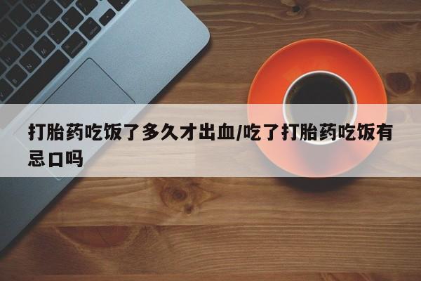 米非司酮片多少钱一盒打胎药吃饭了多久才出血/吃了打胎药吃饭有忌口吗
