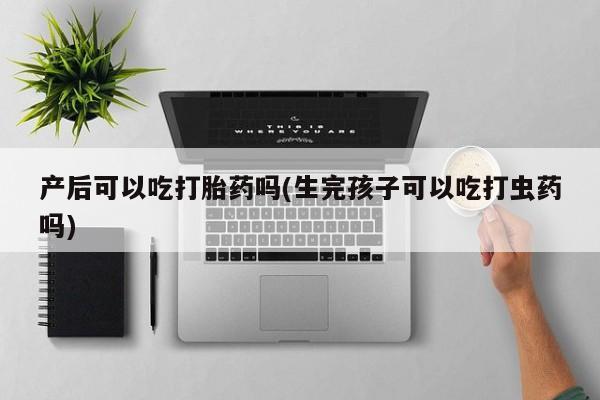 米非司酮片多少钱一盒产后可以吃打胎药吗(生完孩子可以吃打虫药吗)