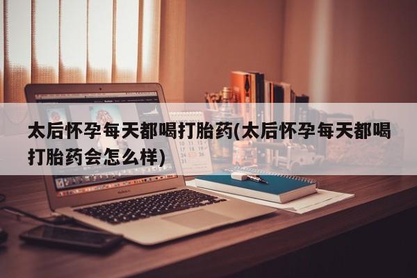 米非司酮片多少钱一盒太后怀孕每天都喝打胎药(太后怀孕每天都喝打胎药会怎么样)