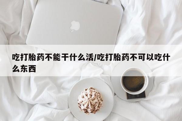 米非司酮片多少钱一盒吃打胎药不能干什么活/吃打胎药不可以吃什么东西