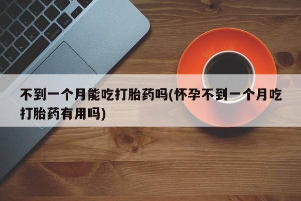 米非司酮片多少钱一盒不到一个月能吃打胎药吗(怀孕不到一个月吃打胎药有用吗)