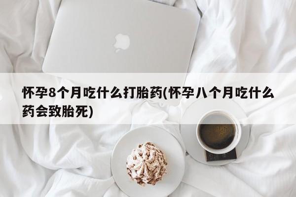 米非司酮片多少钱一盒怀孕8个月吃什么打胎药(怀孕八个月吃什么药会致胎死)