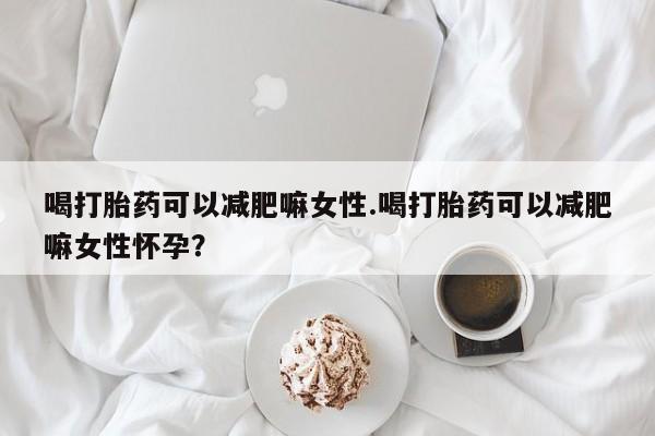 米非司酮片多少钱一盒喝打胎药可以减肥嘛女性.喝打胎药可以减肥嘛女性怀孕？