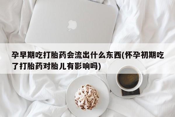 米非司酮片多少钱一盒孕早期吃打胎药会流出什么东西(怀孕初期吃了打胎药对胎儿有影响吗)