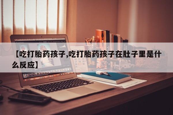 米非司酮片多少钱一盒【吃打胎药孩子,吃打胎药孩子在肚子里是什么反应】