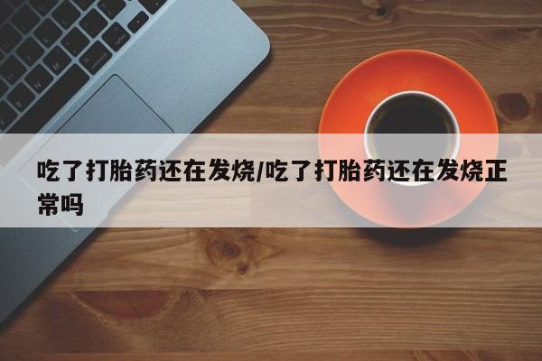 米非司酮片多少钱一盒吃了打胎药还在发烧/吃了打胎药还在发烧正常吗
