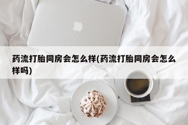 米非司酮片多少钱一盒药流打胎同房会怎么样(药流打胎同房会怎么样吗)