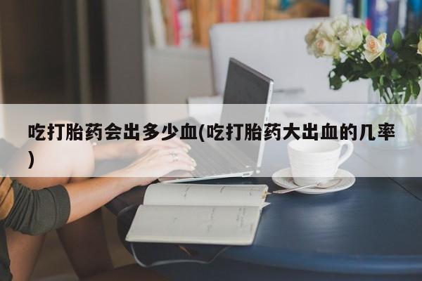 米非司酮片多少钱一盒吃打胎药会出多少血(吃打胎药大出血的几率)