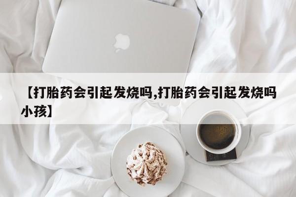 米非司酮片多少钱一盒【打胎药会引起发烧吗,打胎药会引起发烧吗小孩】