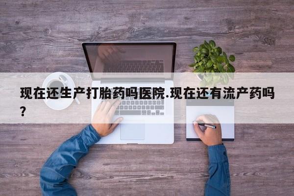 米非司酮片多少钱一盒现在还生产打胎药吗医院.现在还有流产药吗？