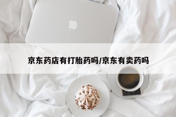 米非司酮片多少钱一盒京东药店有打胎药吗/京东有卖药吗