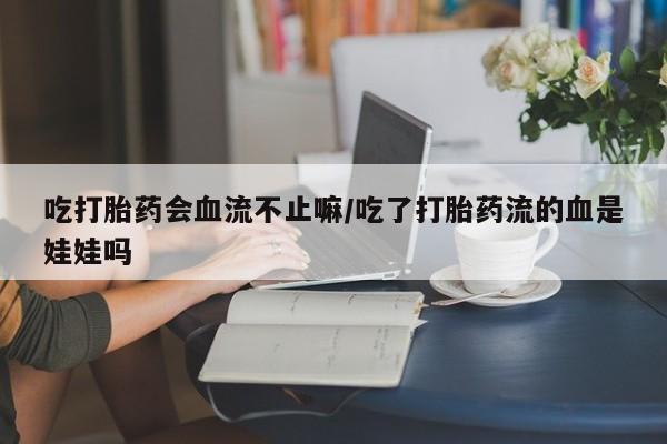 米非司酮片多少钱一盒吃打胎药会血流不止嘛/吃了打胎药流的血是娃娃吗