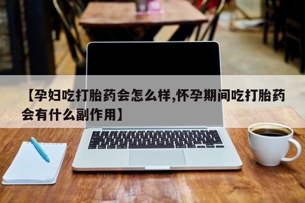 米非司酮片多少钱一盒【孕妇吃打胎药会怎么样,怀孕期间吃打胎药会有什么副作用】