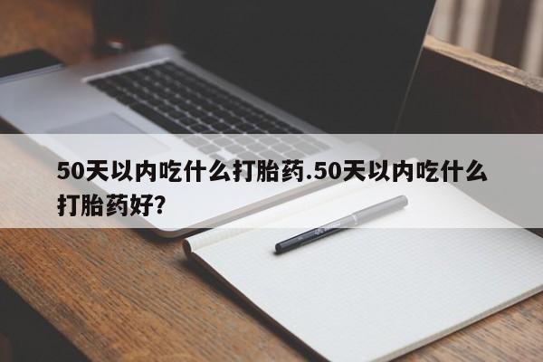 米非司酮片多少钱一盒50天以内吃什么打胎药.50天以内吃什么打胎药好？