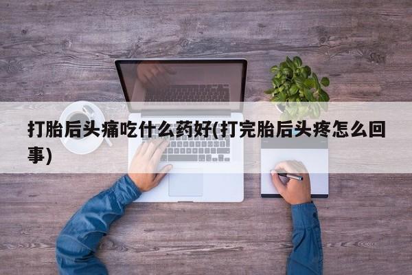 米非司酮片多少钱一盒打胎后头痛吃什么药好(打完胎后头疼怎么回事)