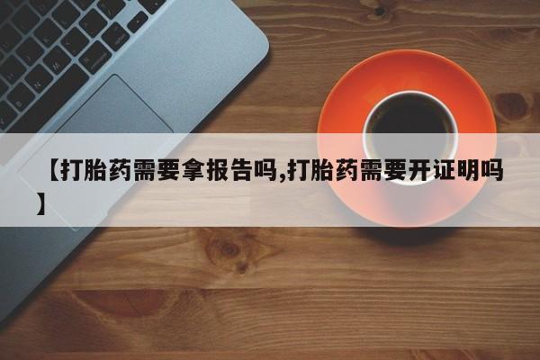 米非司酮片多少钱一盒【打胎药需要拿报告吗,打胎药需要开证明吗】