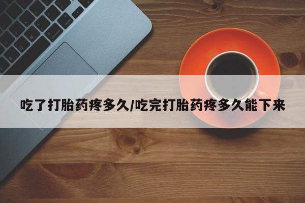 米非司酮片多少钱一盒吃了打胎药疼多久/吃完打胎药疼多久能下来