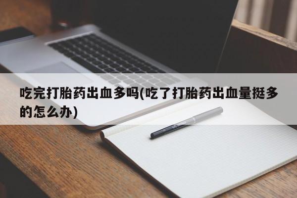米非司酮片多少钱一盒吃完打胎药出血多吗(吃了打胎药出血量挺多的怎么办)