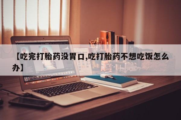 米非司酮片多少钱一盒【吃完打胎药没胃口,吃打胎药不想吃饭怎么办】